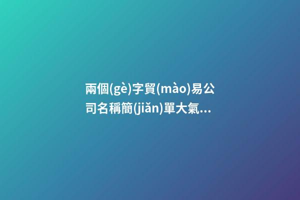 兩個(gè)字貿(mào)易公司名稱簡(jiǎn)單大氣 兩個(gè)字商貿(mào)公司名字-第1張-公司起名-玄機(jī)派